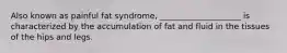 Also known as painful fat syndrome, ____________________ is characterized by the accumulation of fat and fluid in the tissues of the hips and legs.