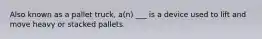 Also known as a pallet truck, a(n) ___ is a device used to lift and move heavy or stacked pallets.