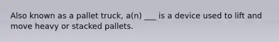 Also known as a pallet truck, a(n) ___ is a device used to lift and move heavy or stacked pallets.