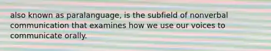 also known as paralanguage, is the subfield of nonverbal communication that examines how we use our voices to communicate orally.