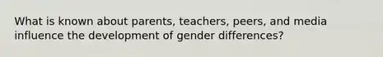 What is known about parents, teachers, peers, and media influence the development of gender differences?