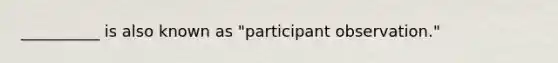 __________ is also known as "participant observation."