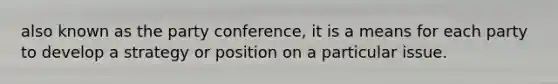 also known as the party conference, it is a means for each party to develop a strategy or position on a particular issue.