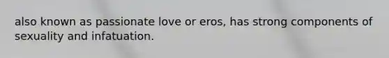 also known as passionate love or eros, has strong components of sexuality and infatuation.