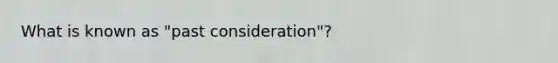 What is known as "past consideration"?