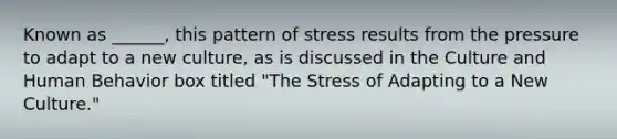 Known as ______, this pattern of stress results from the pressure to adapt to a new culture, as is discussed in the Culture and Human Behavior box titled "The Stress of Adapting to a New Culture."