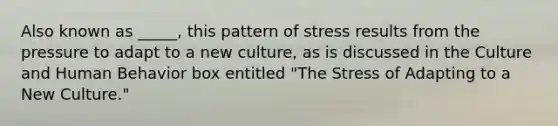 Also known as _____, this pattern of stress results from the pressure to adapt to a new culture, as is discussed in the Culture and Human Behavior box entitled "The Stress of Adapting to a New Culture."