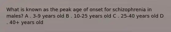 What is known as the peak age of onset for schizophrenia in males? A . 3-9 years old B . 10-25 years old C . 25-40 years old D . 40+ years old