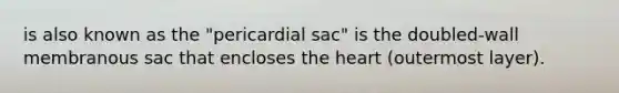 is also known as the "pericardial sac" is the doubled-wall membranous sac that encloses the heart (outermost layer).