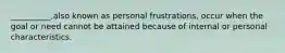 __________,also known as personal frustrations, occur when the goal or need cannot be attained because of internal or personal characteristics.