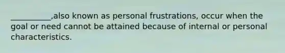 __________,also known as personal frustrations, occur when the goal or need cannot be attained because of internal or personal characteristics.