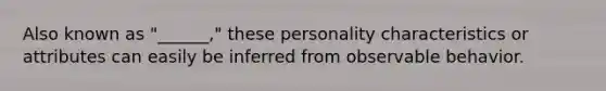 Also known as "______," these personality characteristics or attributes can easily be inferred from observable behavior.