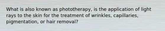 What is also known as phototherapy, is the application of light rays to the skin for the treatment of wrinkles, capillaries, pigmentation, or hair removal?