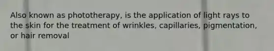 Also known as phototherapy, is the application of light rays to the skin for the treatment of wrinkles, capillaries, pigmentation, or hair removal