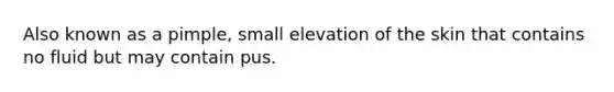 Also known as a pimple, small elevation of the skin that contains no fluid but may contain pus.