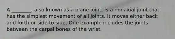 A ________, also known as a plane joint, is a nonaxial joint that has the simplest movement of all joints. It moves either back and forth or side to side. One example includes the joints between the carpal bones of the wrist.