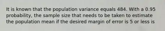 It is known that the population variance equals 484. With a 0.95 probability, the sample size that needs to be taken to estimate the population mean if the desired margin of error is 5 or less is