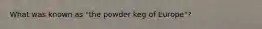 What was known as "the powder keg of Europe"?