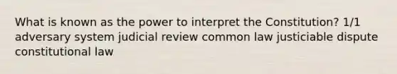 What is known as the power to interpret the Constitution? 1/1 adversary system judicial review common law justiciable dispute constitutional law