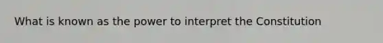 What is known as the power to interpret the Constitution