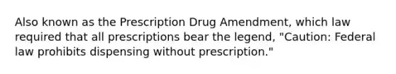 Also known as the Prescription Drug Amendment, which law required that all prescriptions bear the legend, "Caution: Federal law prohibits dispensing without prescription."