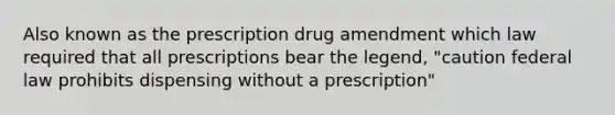 Also known as the prescription drug amendment which law required that all prescriptions bear the legend, "caution federal law prohibits dispensing without a prescription"