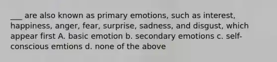 ___ are also known as primary emotions, such as interest, happiness, anger, fear, surprise, sadness, and disgust, which appear first A. basic emotion b. secondary emotions c. self-conscious emtions d. none of the above