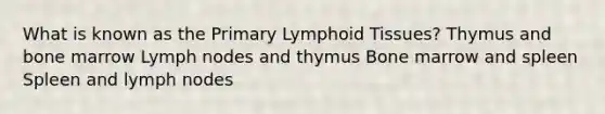 What is known as the Primary Lymphoid Tissues? Thymus and bone marrow Lymph nodes and thymus Bone marrow and spleen Spleen and lymph nodes