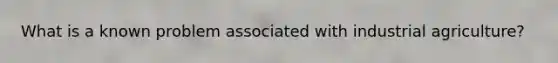 What is a known problem associated with industrial agriculture?