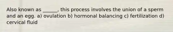 Also known as ______, this process involves the union of a sperm and an egg. a) ovulation b) hormonal balancing c) fertilization d) cervical fluid