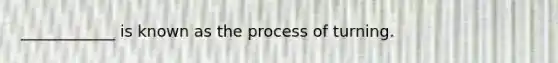 ____________ is known as the process of turning.