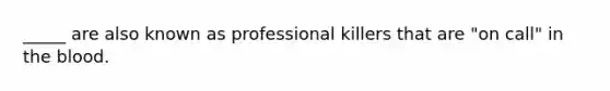 _____ are also known as professional killers that are "on call" in the blood.