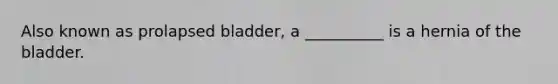 Also known as prolapsed bladder, a __________ is a hernia of the bladder.