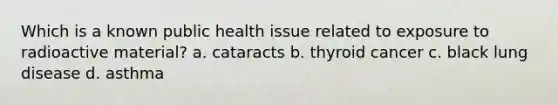 Which is a known public health issue related to exposure to radioactive material? a. cataracts b. thyroid cancer c. black lung disease d. asthma