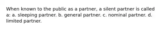 When known to the public as a partner, a silent partner is called a: a. sleeping partner. b. general partner. c. nominal partner. d. limited partner.