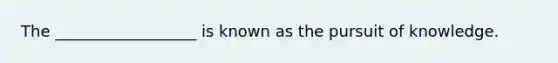 The __________________ is known as the pursuit of knowledge.