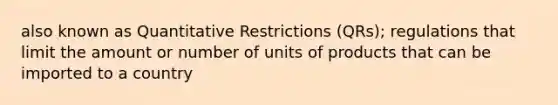 also known as Quantitative Restrictions (QRs); regulations that limit the amount or number of units of products that can be imported to a country