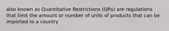 also known as Quantitative Restrictions (QRs) are regulations that limit the amount or number of units of products that can be imported to a country