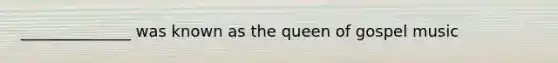 ______________ was known as the queen of gospel music