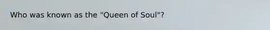 Who was known as the "Queen of Soul"?