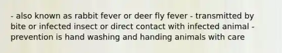 - also known as rabbit fever or deer fly fever - transmitted by bite or infected insect or direct contact with infected animal - prevention is hand washing and handing animals with care