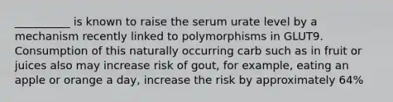 __________ is known to raise the serum urate level by a mechanism recently linked to polymorphisms in GLUT9. Consumption of this naturally occurring carb such as in fruit or juices also may increase risk of gout, for example, eating an apple or orange a day, increase the risk by approximately 64%