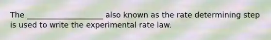 The ____________________ also known as the rate determining step is used to write the experimental rate law.