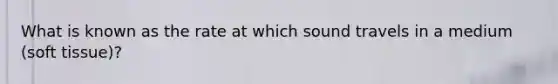 What is known as the rate at which sound travels in a medium (soft tissue)?