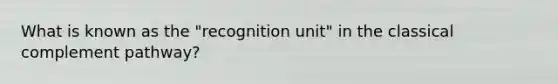 What is known as the "recognition unit" in the classical complement pathway?