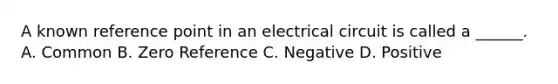 A known reference point in an electrical circuit is called a ______. A. Common B. Zero Reference C. Negative D. Positive