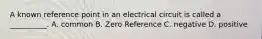 A known reference point in an electrical circuit is called a __________. A. common B. Zero Reference C. negative D. positive