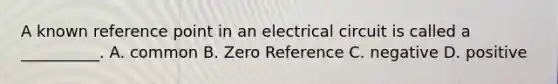 A known reference point in an electrical circuit is called a __________. A. common B. Zero Reference C. negative D. positive