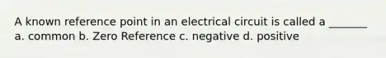 A known reference point in an electrical circuit is called a _______ a. common b. Zero Reference c. negative d. positive