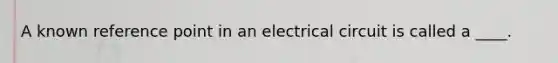 A known reference point in an electrical circuit is called a ____.